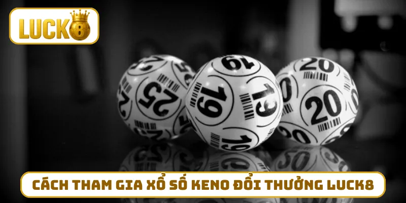 Bật mí cách tham gia xổ số Keno đổi thưởng LUCK8