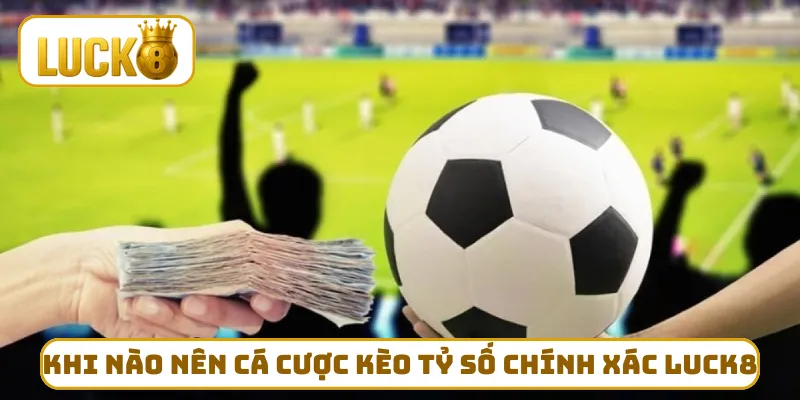 Khi nào nên cá cược kèo tỷ số chính xác LUCK8