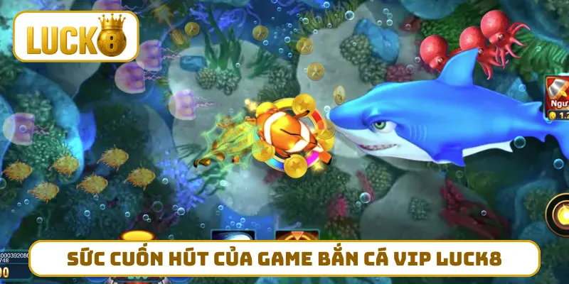 Sức cuốn hút của game bắn cá VIP LUCK8